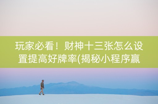 玩家必看！财神十三张怎么设置提高好牌率(揭秘小程序赢牌的技巧)