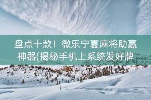 盘点十款！微乐宁夏麻将助赢神器(揭秘手机上系统发好牌)