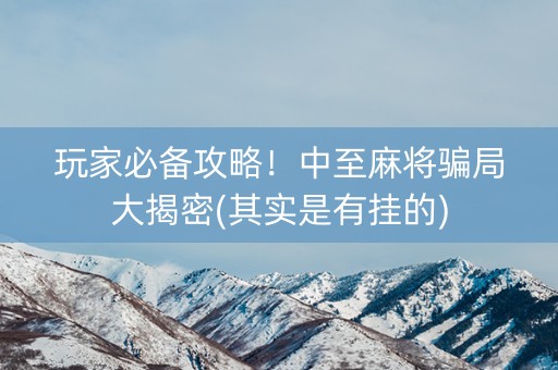 玩家必备攻略！中至麻将骗局大揭密(其实是有挂的)