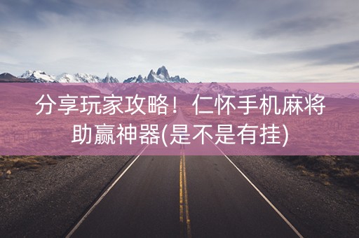 分享玩家攻略！仁怀手机麻将助赢神器(是不是有挂)