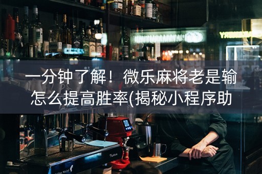 一分钟了解！微乐麻将老是输怎么提高胜率(揭秘小程序助赢神器)