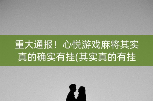重大通报！心悦游戏麻将其实真的确实有挂(其实真的有挂)