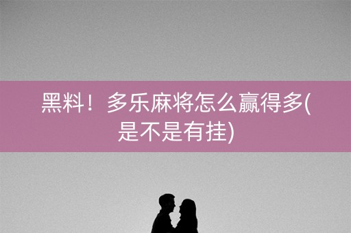 黑料！多乐麻将怎么赢得多(是不是有挂)