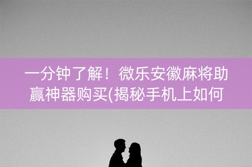 一分钟了解！微乐安徽麻将助赢神器购买(揭秘手机上如何让牌变好)
