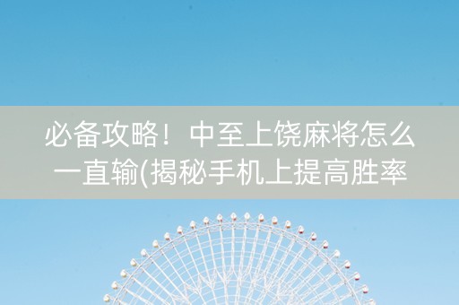 必备攻略！中至上饶麻将怎么一直输(揭秘手机上提高胜率)