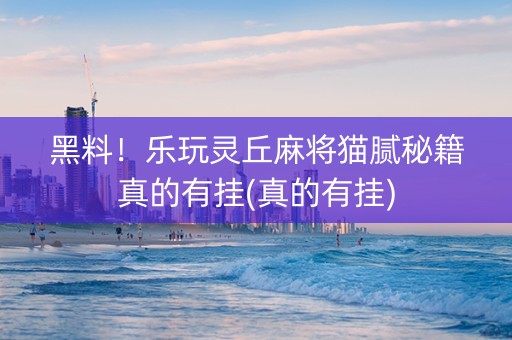 黑料！乐玩灵丘麻将猫腻秘籍真的有挂(真的有挂)