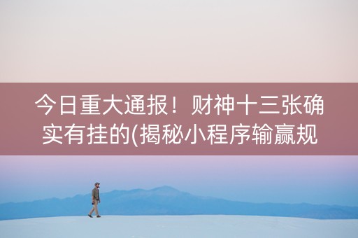 今日重大通报！财神十三张确实有挂的(揭秘小程序输赢规律)
