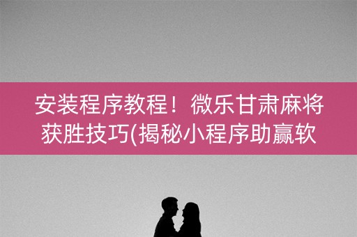 安装程序教程！微乐甘肃麻将获胜技巧(揭秘小程序助赢软件)