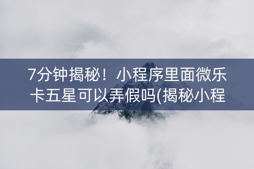 7分钟揭秘！小程序里面微乐卡五星可以弄假吗(揭秘小程序赢的秘诀)