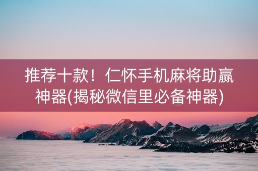 推荐十款！仁怀手机麻将助赢神器(揭秘微信里必备神器)