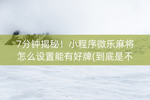 7分钟揭秘！小程序微乐麻将怎么设置能有好牌(到底是不是有挂)
