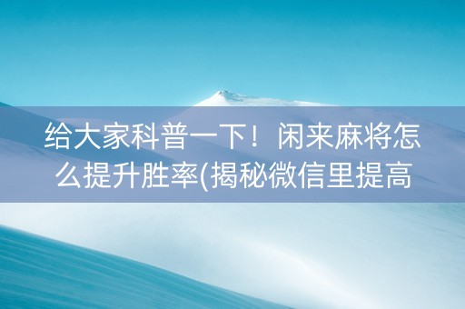 给大家科普一下！闲来麻将怎么提升胜率(揭秘微信里提高胜率)