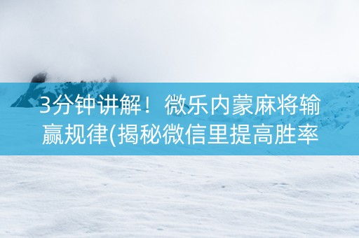 3分钟讲解！微乐内蒙麻将输赢规律(揭秘微信里提高胜率)