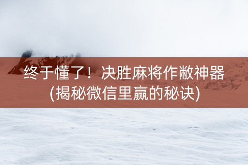 终于懂了！决胜麻将作敝神器(揭秘微信里赢的秘诀)