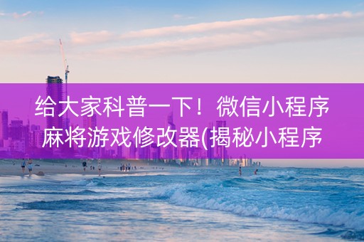 给大家科普一下！微信小程序麻将游戏修改器(揭秘小程序助赢神器购买)