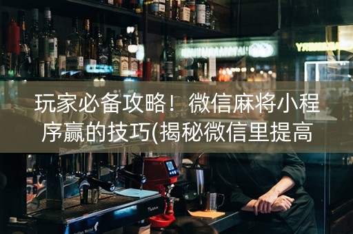 玩家必备攻略！微信麻将小程序赢的技巧(揭秘微信里提高胜率)