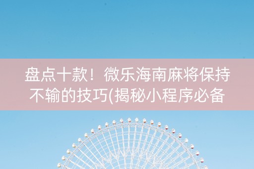 盘点十款！微乐海南麻将保持不输的技巧(揭秘小程序必备神器)