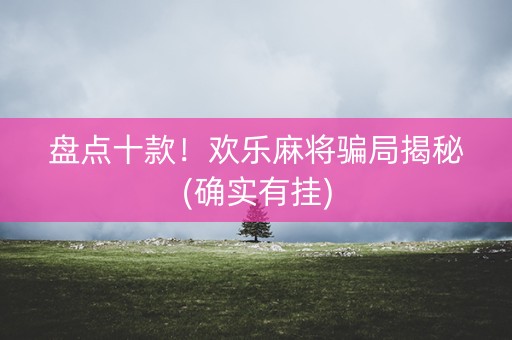 盘点十款！欢乐麻将骗局揭秘(确实有挂)