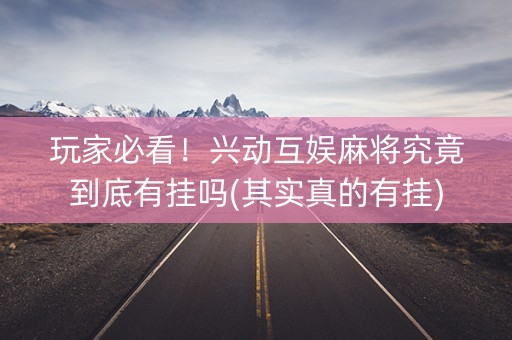 玩家必看！兴动互娱麻将究竟到底有挂吗(其实真的有挂)