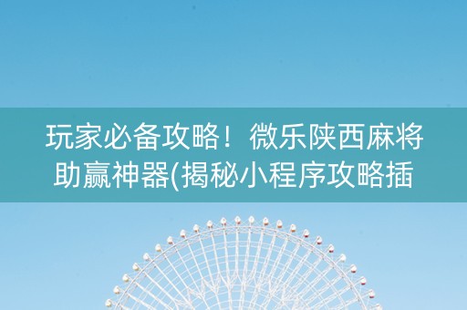 玩家必备攻略！微乐陕西麻将助赢神器(揭秘小程序攻略插件)