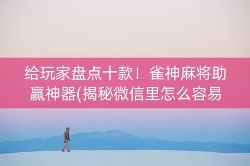 给玩家盘点十款！雀神麻将助赢神器(揭秘微信里怎么容易赢)