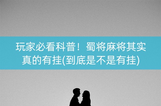 玩家必看科普！蜀将麻将其实真的有挂(到底是不是有挂)
