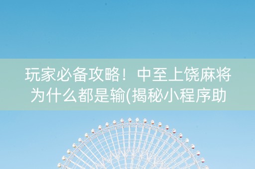 玩家必备攻略！中至上饶麻将为什么都是输(揭秘小程序助赢神器)
