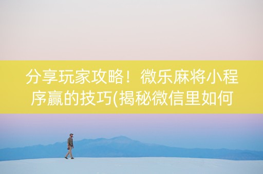 分享玩家攻略！微乐麻将小程序赢的技巧(揭秘微信里如何让牌变好)