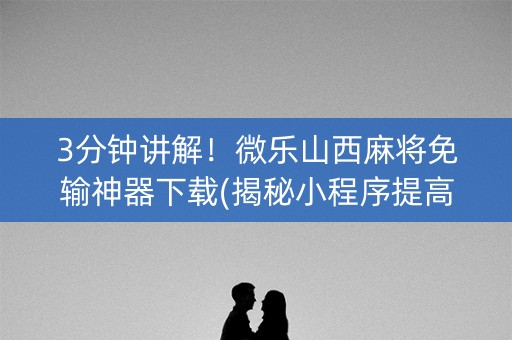 3分钟讲解！微乐山西麻将免输神器下载(揭秘小程序提高胜率)