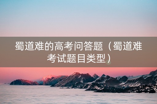 蜀道难的高考问答题（蜀道难考试题目类型）