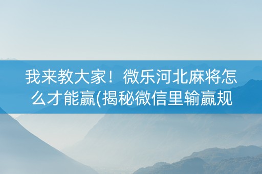 我来教大家！微乐河北麻将怎么才能赢(揭秘微信里输赢规律)