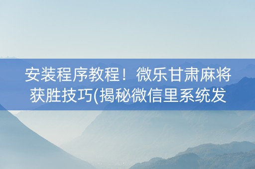 安装程序教程！微乐甘肃麻将获胜技巧(揭秘微信里系统发好牌)
