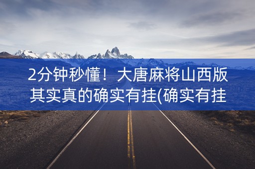 2分钟秒懂！大唐麻将山西版其实真的确实有挂(确实有挂吗)