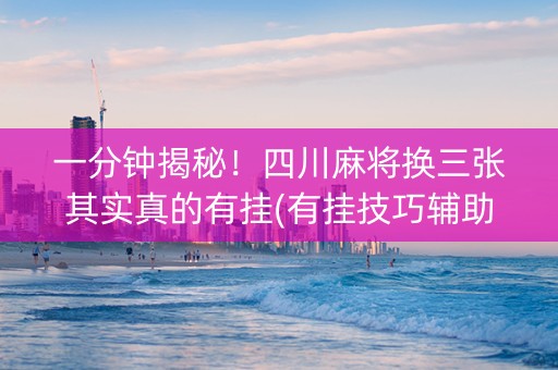 一分钟揭秘！四川麻将换三张其实真的有挂(有挂技巧辅助器)
