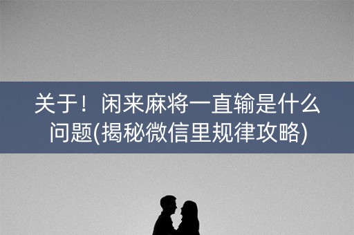 关于！闲来麻将一直输是什么问题(揭秘微信里规律攻略)