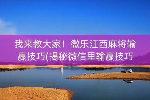我来教大家！微乐江西麻将输赢技巧(揭秘微信里输赢技巧)