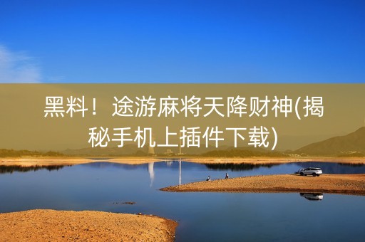 黑料！途游麻将天降财神(揭秘手机上插件下载)