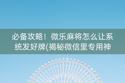 必备攻略！微乐麻将怎么让系统发好牌(揭秘微信里专用神器)