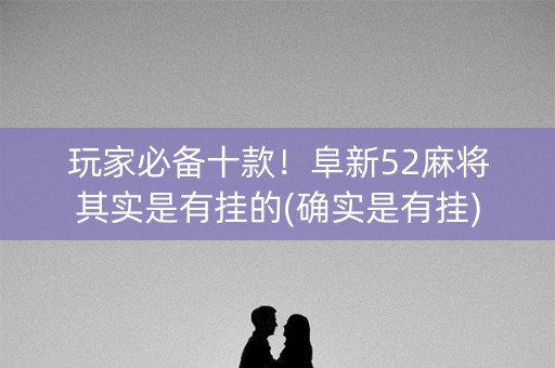玩家必备十款！阜新52麻将其实是有挂的(确实是有挂)