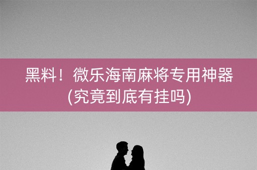 黑料！微乐海南麻将专用神器(究竟到底有挂吗)