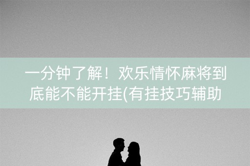 一分钟了解！欢乐情怀麻将到底能不能开挂(有挂技巧辅助器)