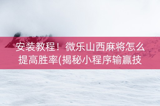 安装教程！微乐山西麻将怎么提高胜率(揭秘小程序输赢技巧)