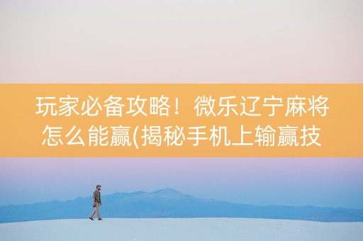 玩家必备攻略！微乐辽宁麻将怎么能赢(揭秘手机上输赢技巧)
