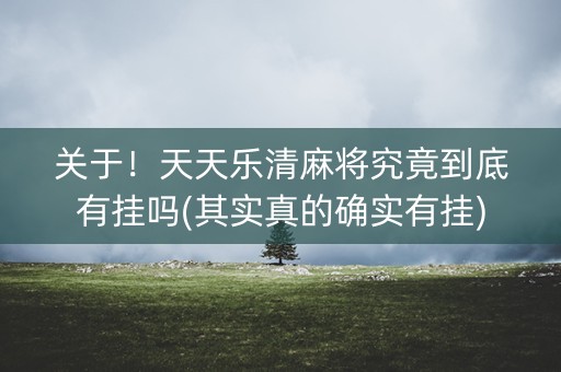 关于！天天乐清麻将究竟到底有挂吗(其实真的确实有挂)