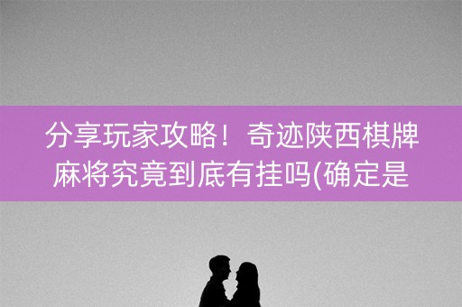 分享玩家攻略！奇迹陕西棋牌麻将究竟到底有挂吗(确定是有挂)