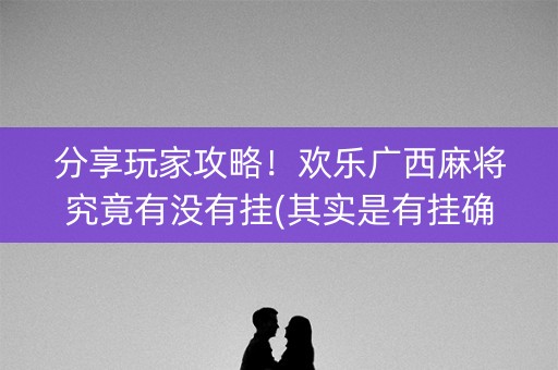 分享玩家攻略！欢乐广西麻将究竟有没有挂(其实是有挂确实有挂)