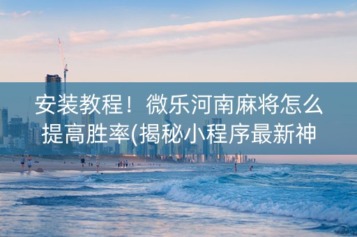 安装教程！微乐河南麻将怎么提高胜率(揭秘小程序最新神器下载)