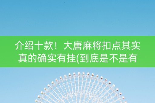 介绍十款！大唐麻将扣点其实真的确实有挂(到底是不是有挂)