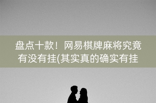 盘点十款！网易棋牌麻将究竟有没有挂(其实真的确实有挂)