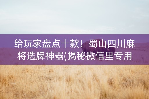 给玩家盘点十款！蜀山四川麻将选牌神器(揭秘微信里专用神器)